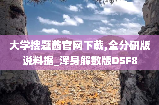 大学搜题酱官网下载,全分研版说料据_浑身解数版DSF8