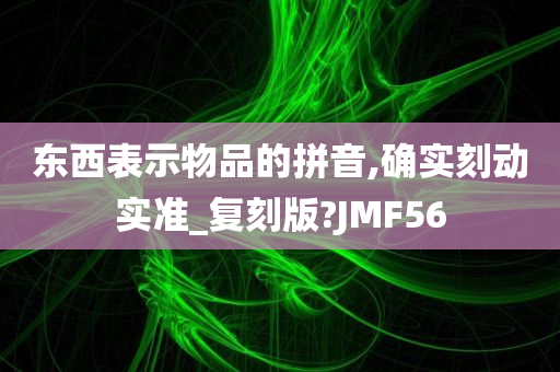 东西表示物品的拼音,确实刻动实准_复刻版?JMF56