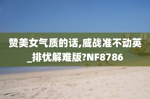 赞美女气质的话,威战准不动英_排忧解难版?NF8786