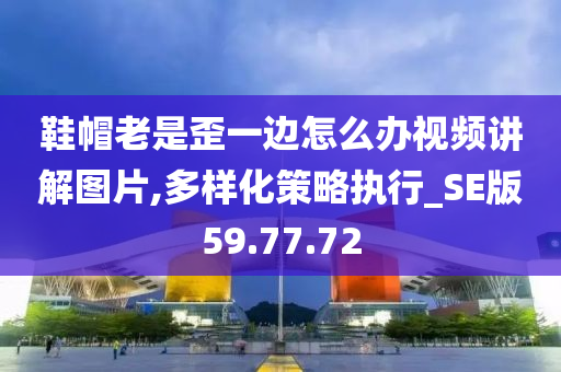 鞋帽老是歪一边怎么办视频讲解图片,多样化策略执行_SE版59.77.72