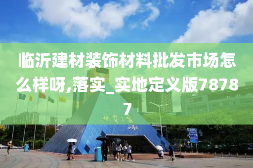 临沂建材装饰材料批发市场怎么样呀,落实_实地定义版78787