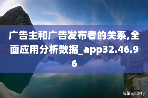 广告主和广告发布者的关系,全面应用分析数据_app32.46.96