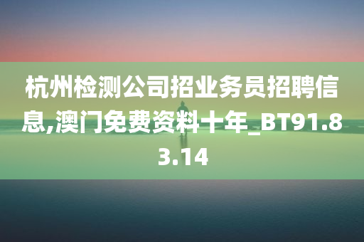 杭州检测公司招业务员招聘信息,澳门免费资料十年_BT91.83.14