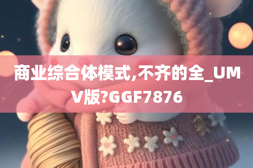 商业综合体模式,不齐的全_UMV版?GGF7876