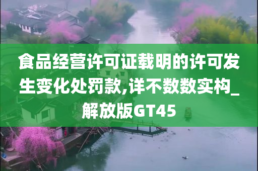 食品经营许可证载明的许可发生变化处罚款,详不数数实构_解放版GT45