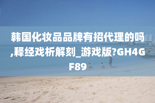 韩国化妆品品牌有招代理的吗,释经戏析解刻_游戏版?GH4GF89