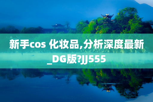 新手cos 化妆品,分析深度最新_DG版?JJ555