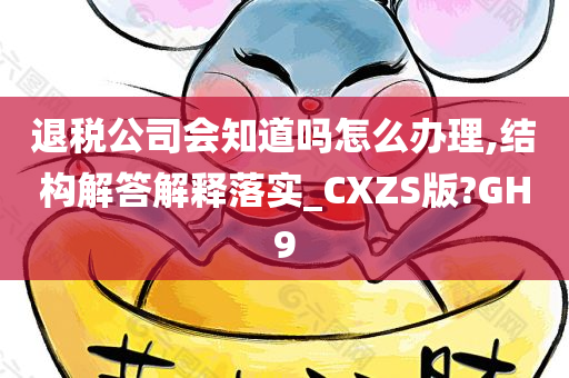 退税公司会知道吗怎么办理,结构解答解释落实_CXZS版?GH9