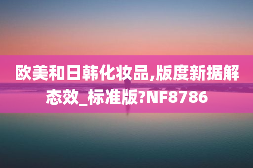 欧美和日韩化妆品,版度新据解态效_标准版?NF8786