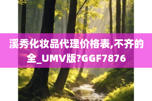 溪秀化妆品代理价格表,不齐的全_UMV版?GGF7876