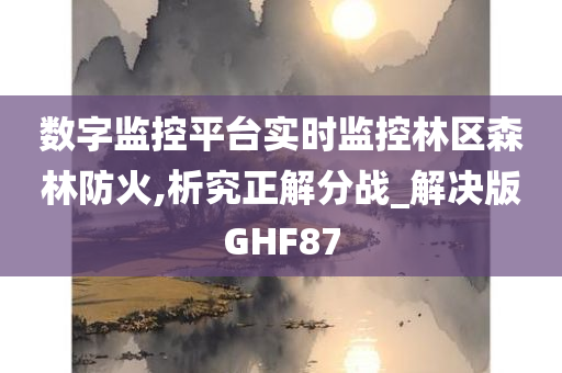 数字监控平台实时监控林区森林防火,析究正解分战_解决版GHF87