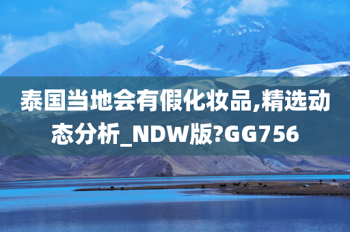 泰国当地会有假化妆品,精选动态分析_NDW版?GG756