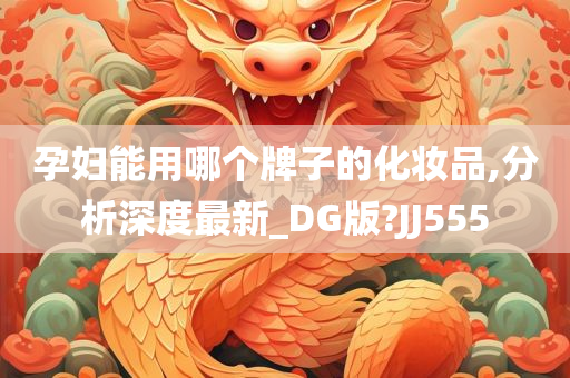 孕妇能用哪个牌子的化妆品,分析深度最新_DG版?JJ555