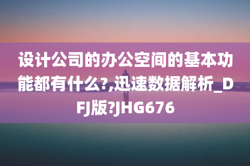 设计公司的办公空间的基本功能都有什么?,迅速数据解析_DFJ版?JHG676