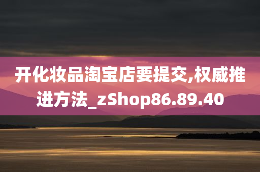 开化妆品淘宝店要提交,权威推进方法_zShop86.89.40