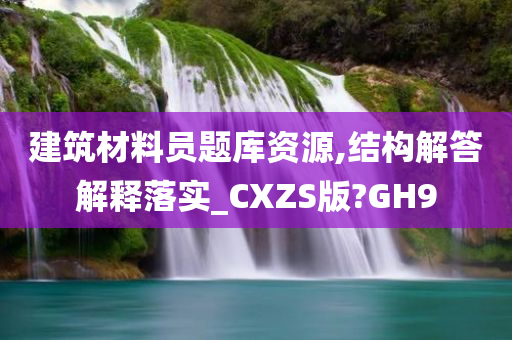 建筑材料员题库资源,结构解答解释落实_CXZS版?GH9