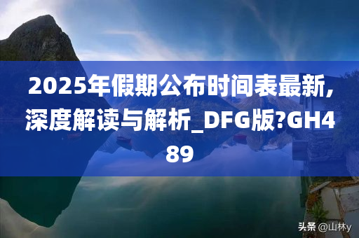 2025年假期公布时间表最新,深度解读与解析_DFG版?GH489