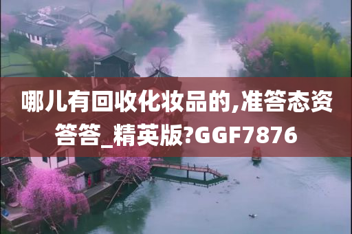 哪儿有回收化妆品的,准答态资答答_精英版?GGF7876