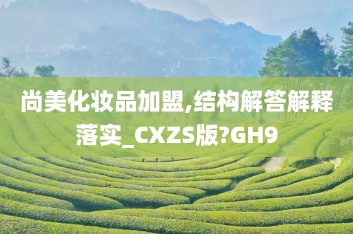 尚美化妆品加盟,结构解答解释落实_CXZS版?GH9