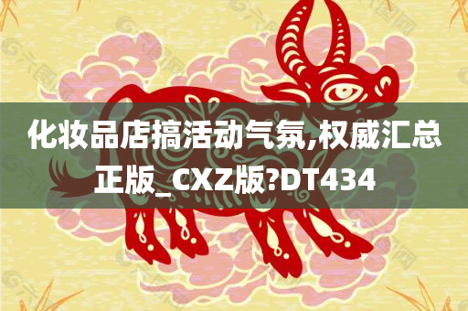 化妆品店搞活动气氛,权威汇总正版_CXZ版?DT434