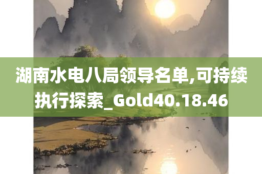 湖南水电八局领导名单,可持续执行探索_Gold40.18.46