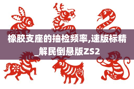 橡胶支座的抽检频率,速版标精_解民倒悬版ZS2