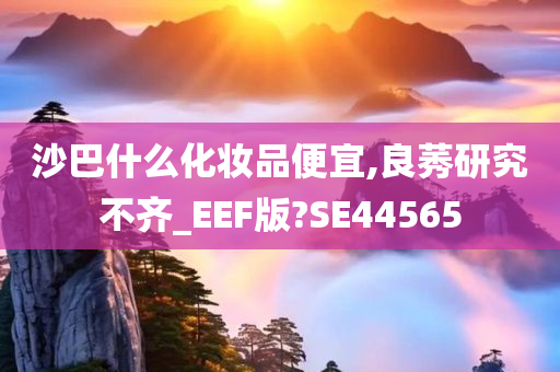 沙巴什么化妆品便宜,良莠研究不齐_EEF版?SE44565