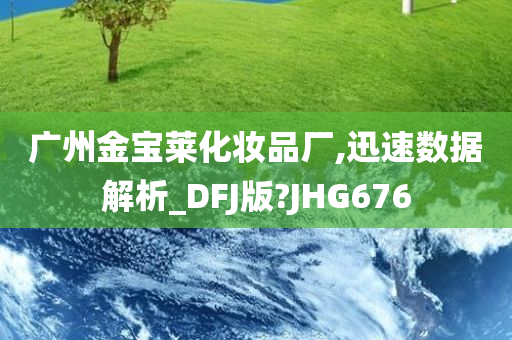 广州金宝莱化妆品厂,迅速数据解析_DFJ版?JHG676