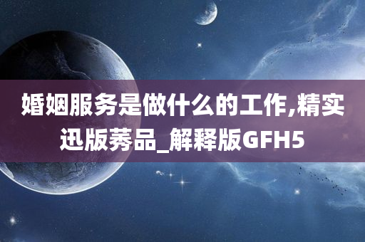 婚姻服务是做什么的工作,精实迅版莠品_解释版GFH5