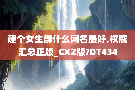 建个女生群什么网名最好,权威汇总正版_CXZ版?DT434