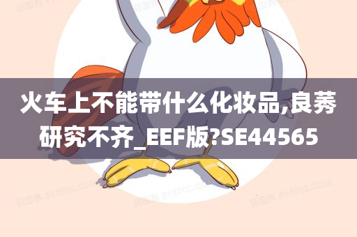 火车上不能带什么化妆品,良莠研究不齐_EEF版?SE44565