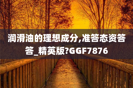 润滑油的理想成分,准答态资答答_精英版?GGF7876