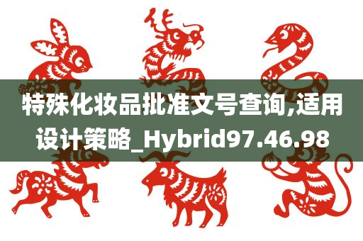 特殊化妆品批准文号查询,适用设计策略_Hybrid97.46.98