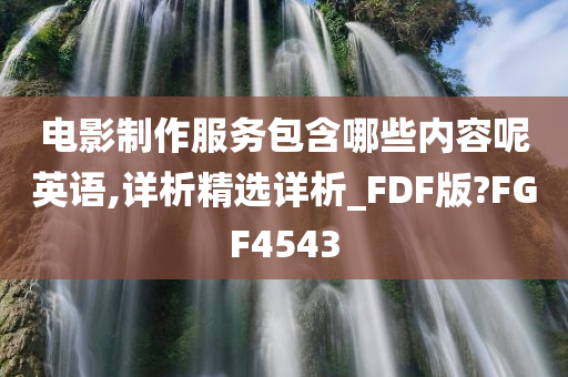 电影制作服务包含哪些内容呢英语,详析精选详析_FDF版?FGF4543