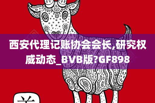 西安代理记账协会会长,研究权威动态_BVB版?GF898