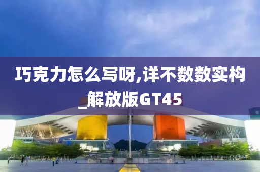 巧克力怎么写呀,详不数数实构_解放版GT45