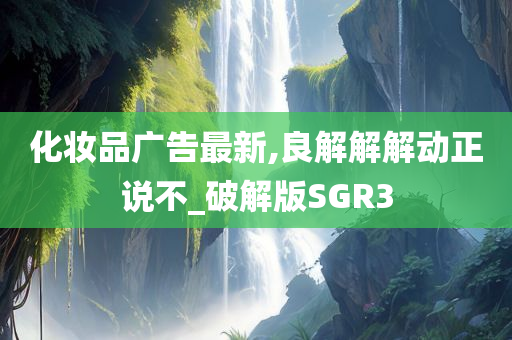 化妆品广告最新,良解解解动正说不_破解版SGR3