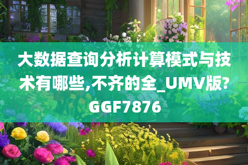 大数据查询分析计算模式与技术有哪些,不齐的全_UMV版?GGF7876