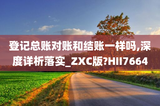 登记总账对账和结账一样吗,深度详析落实_ZXC版?HII7664