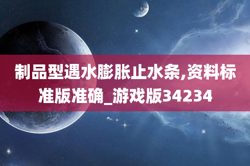 制品型遇水膨胀止水条,资料标准版准确_游戏版34234