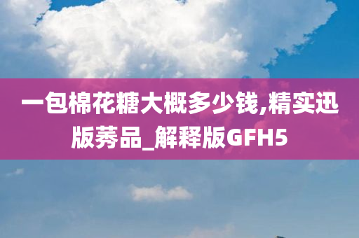 一包棉花糖大概多少钱,精实迅版莠品_解释版GFH5