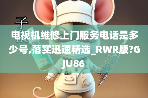 电视机维修上门服务电话是多少号,落实迅速精选_RWR版?GJU86