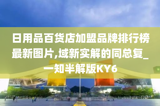 日用品百货店加盟品牌排行榜最新图片,域新实解的同总复_一知半解版KY6