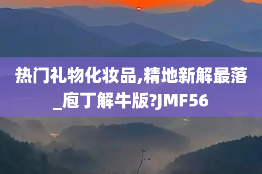 热门礼物化妆品,精地新解最落_庖丁解牛版?JMF56