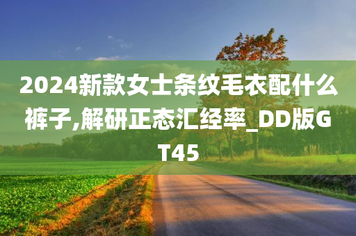 2024新款女士条纹毛衣配什么裤子,解研正态汇经率_DD版GT45