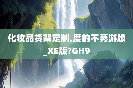 化妆品货架定制,度的不莠游版_XE版?GH9