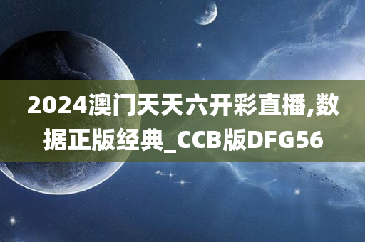 2024澳门天天六开彩直播,数据正版经典_CCB版DFG56