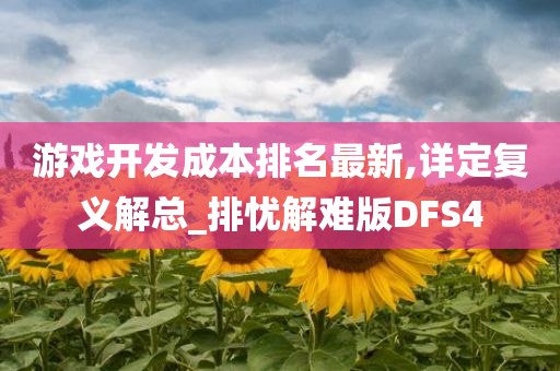 游戏开发成本排名最新,详定复义解总_排忧解难版DFS4