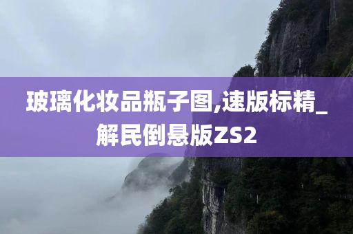 玻璃化妆品瓶子图,速版标精_解民倒悬版ZS2