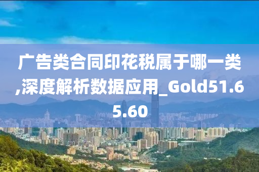 广告类合同印花税属于哪一类,深度解析数据应用_Gold51.65.60